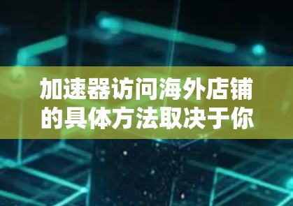 加速器访问海外店铺的具体方法取决于你使用的加速器和服务器的配置。以下是一些常见的方法