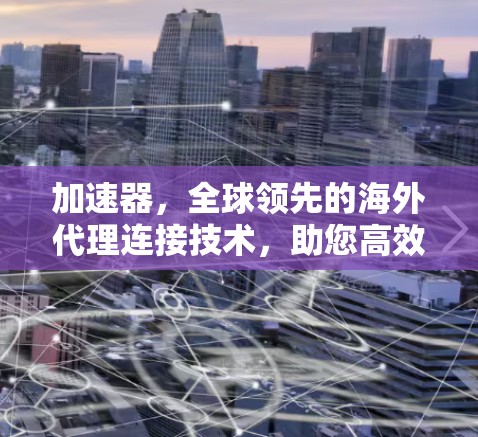 加速器,全球领先的海外代理连接技术,助您高效拓展 加速器,全球领先的海外代理连接技术,助您高效拓展