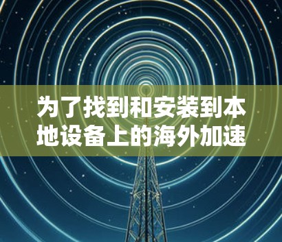 为了找到和安装到本地设备上的海外加速器,可以按照以下步骤进行