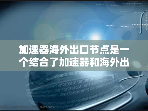 加速器海外出口节点是一个结合了加速器和海外出口的术语,具体含义如下 加速器海外出口节点是一个结合了加速器和海外出口的术语,具体含义如下