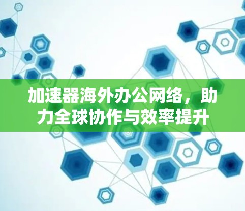 加速器海外办公网络,助力全球协作与效率提升 加速器海外办公网络,助力全球协作与效率提升