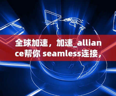 全球加速,加速_alliance帮你 seamless连接,让全球办公更高效! 全球加速,加速_alliance帮你 seamless连接,让全球办公更高效!