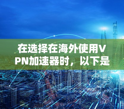 在选择在海外使用VPN加速器时,以下是一些关键点,帮助你在选择和使用过程中更有效地找到适合你的解决方案