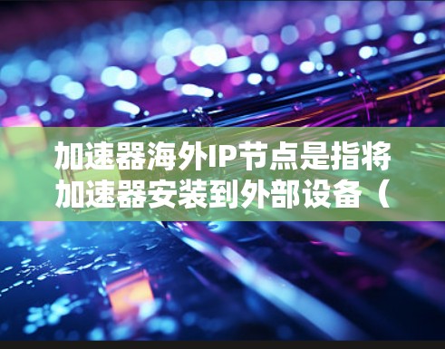 加速器海外IP节点是指将加速器安装到外部设备(如服务器或个人电脑)并通过互联网连接到网络,以加速病毒攻击的设备。以下是关于加速器海外IP节点的详细信息