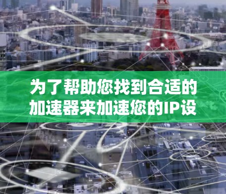 为了帮助您找到合适的加速器来加速您的IP设备,我整理了一些推荐的加速器,并根据您的需求和预算进行选择