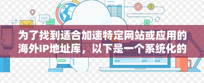 为了找到适合加速特定网站或应用的海外IP地址库，以下是一个系统化的指南