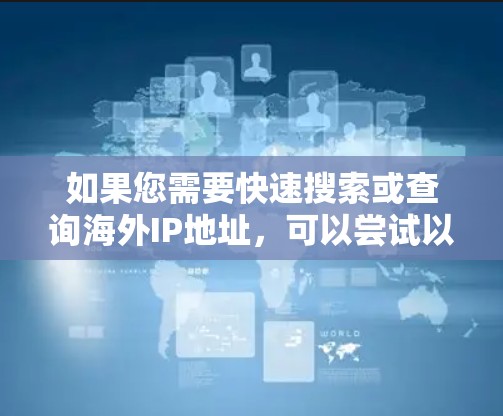 如果您需要快速搜索或查询海外IP地址，可以尝试以下方法