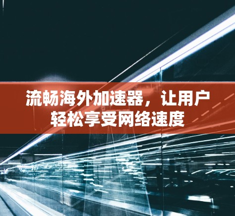 流畅海外加速器，让用户轻松享受网络速度