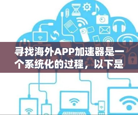 寻找海外APP加速器是一个系统化的过程，以下是一个有条理的步骤指南，帮助你找到适合的工具