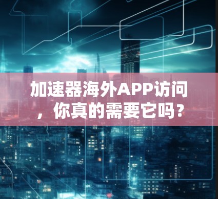 加速器海外APP访问，你真的需要它吗？
