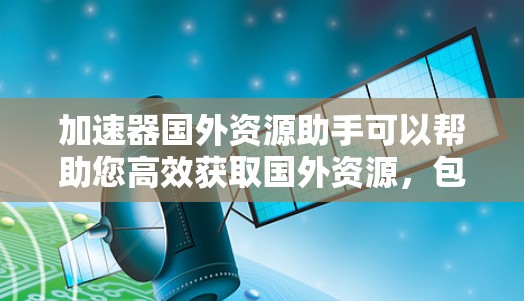 加速器国外资源助手可以帮助您高效获取国外资源,包括学术论文、研究报告、公司报告、技术文档等。以下是一些可能的资源推荐和获取方法