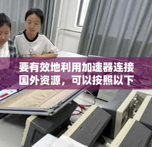 要有效地利用加速器连接国外资源,可以按照以下步骤进行
