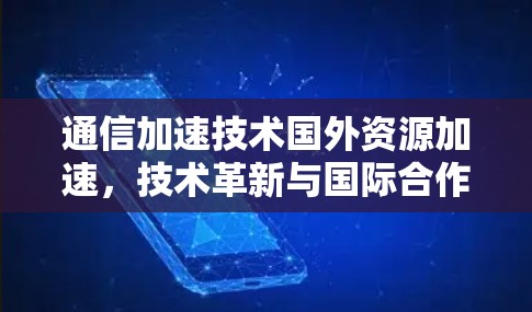 通信加速技术国外资源加速，技术革新与国际合作