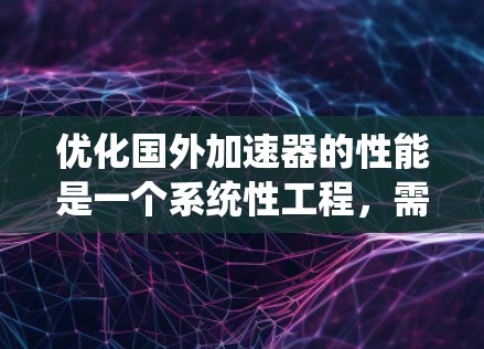 优化国外加速器的性能是一个系统性工程,需要从多个方面入手,确保每个环节都达到最佳状态。以下是一个有条理的优化步骤指南