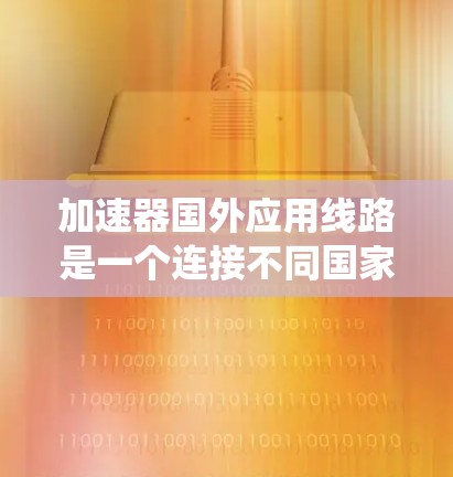 加速器国外应用线路是一个连接不同国家或地区的网络设备的系统，主要由物理链路和加速器技术构成。以下是对该概念的详细分析