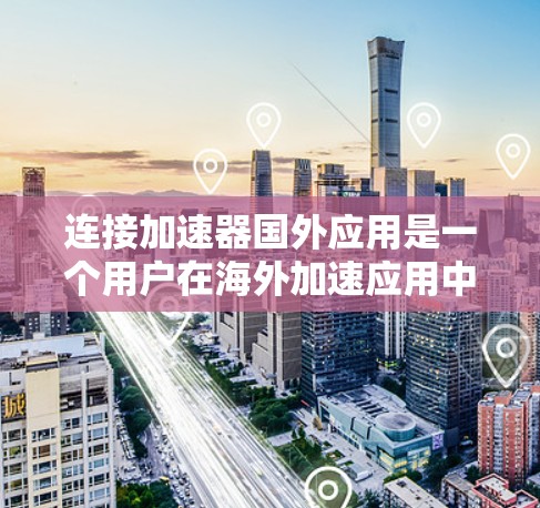 连接加速器国外应用是一个用户在海外加速应用中使用的一种功能，与国内的加速器类似，但可能涉及不同的连接方式和步骤。以下是一个详细的操作指南，帮助您在加速器国外应用中顺利连接和使用