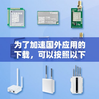 为了加速国外应用的下载，可以按照以下步骤进行