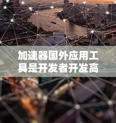 加速器国外应用工具是开发者开发高效、流畅应用的工具,尤其适用于国外市场的应用。下面是一个分步的指南,帮助你选择和使用适合的加速器 加速器国外应用工具是开发者开发高效、流畅应用的工具,尤其适用于国外市场的应用。下面是一个分步的指南,帮助你选择和使用适合的加速器