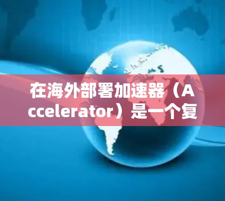 在海外部署加速器（Accelerator）是一个复杂但重要的话题，涉及技术、合规、管理和维护等多个方面。以下是一个通用的加速器国外应用方案框架，供你参考