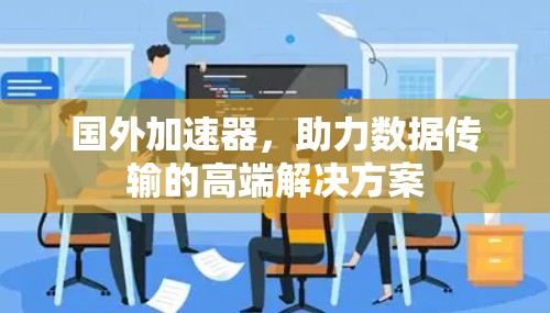国外加速器，助力数据传输的高端解决方案