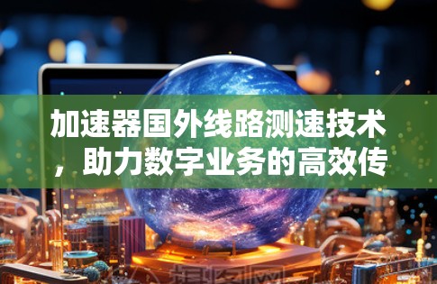 加速器国外线路测速技术,助力数字业务的高效传输 加速器国外线路测速技术,助力数字业务的高效传输