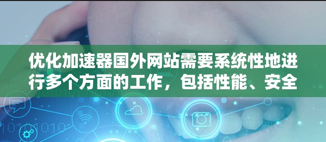 优化加速器国外网站需要系统性地进行多个方面的工作，包括性能、安全、结构和用户体验。以下是一个有条理的优化步骤指南