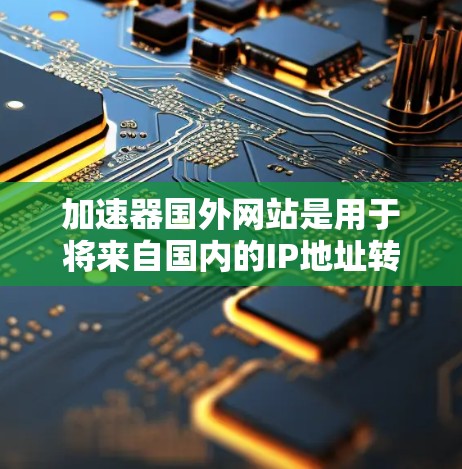 加速器国外网站是用于将来自国内的IP地址转换到国外网络的工具,通常包括美国和欧洲的加速器。以下是对这些加速器的详细信息