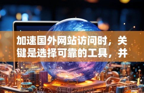 加速国外网站访问时，关键是选择可靠的工具，并确保网络环境安全。以下是一些实用的步骤和方法