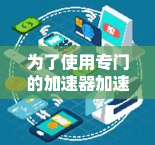 为了使用专门的加速器加速国外的网页，您可以按照以下步骤操作