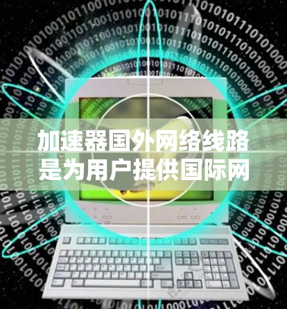 加速器国外网络线路是为用户提供国际网络连接加速服务的设备或软件，帮助用户更快地连接到国际网络环境。以下是从多个角度对加速器国外网络线路进行的详细分析