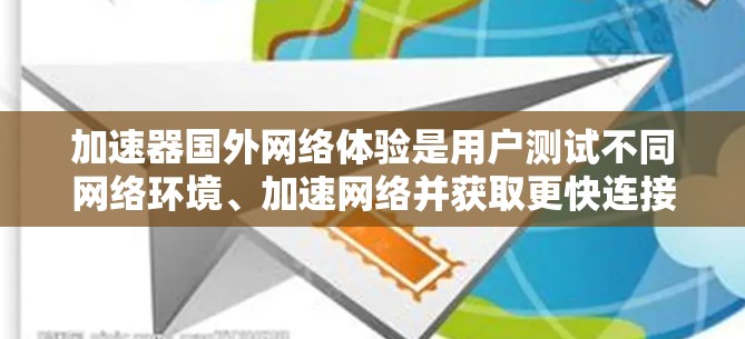 加速器国外网络体验是用户测试不同网络环境、加速网络并获取更快连接方式的重要工具。以下是一些关键点和建议