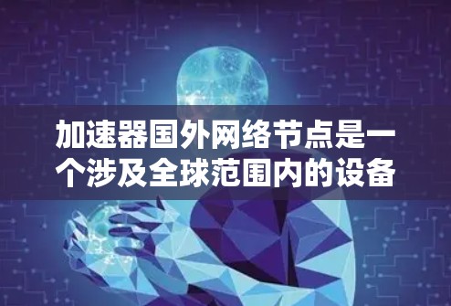加速器国外网络节点是一个涉及全球范围内的设备、网络基础设施和技术，用于加速网络访问，并结合国外网络节点来管理这些加速器。以下是对该主题的分步总结和解释