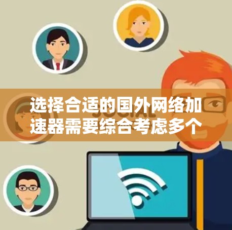 选择合适的国外网络加速器需要综合考虑多个因素，以下是详细的步骤指南