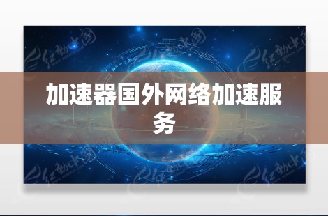 加速器国外网络加速服务 加速器国外网络加速服务