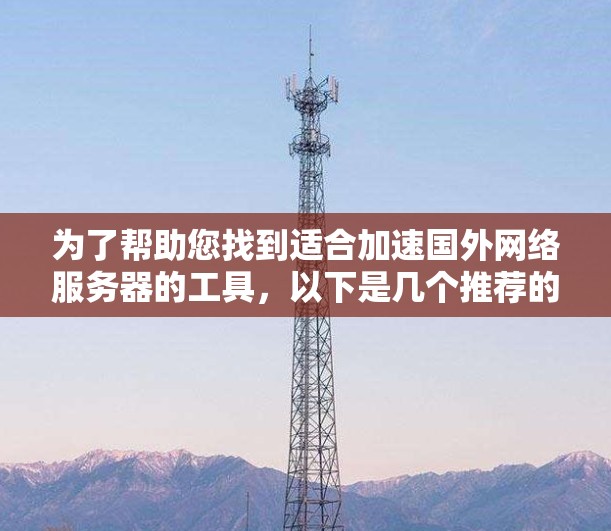 为了帮助您找到适合加速国外网络服务器的工具，以下是几个推荐的加速器，涵盖了免费和付费两种选择，以及不同功能的工具
