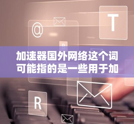 加速器国外网络这个词可能指的是一些用于加速网络请求的工具或软件，具体取决于上下文。以下是一些可能的解释和建议