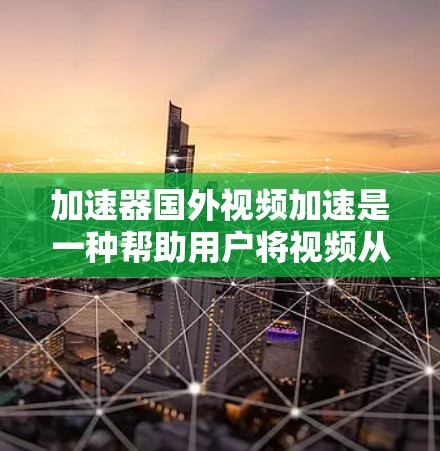 加速器国外视频加速是一种帮助用户将视频从国外加速到本地的工具。以下是一些常见的加速器和如何使用它们的方法