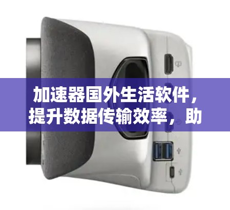 加速器国外生活软件,提升数据传输效率,助力跨国通信新标准 加速器国外生活软件,提升数据传输效率,助力跨国通信新标准