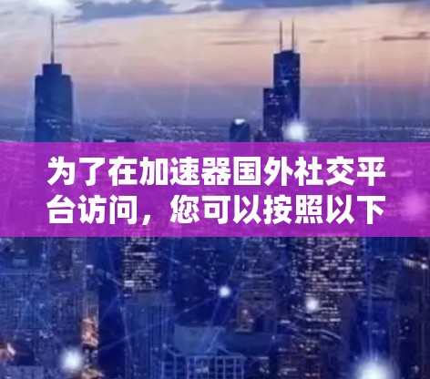 为了在加速器国外社交平台访问,您可以按照以下步骤操作