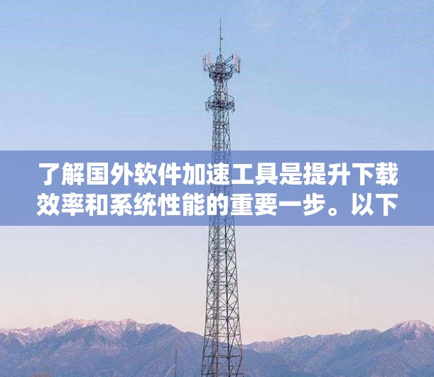了解国外软件加速工具是提升下载效率和系统性能的重要一步。以下是对这些工具的详细介绍和选择建议