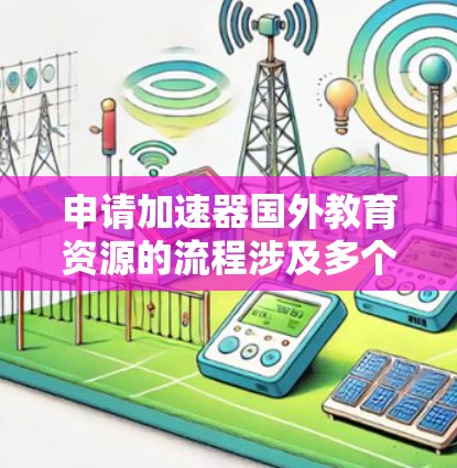 申请加速器国外教育资源的流程涉及多个步骤，每个步骤都需要仔细规划和准备。以下是一个结构化的指南，帮助您顺利完成整个申请过程