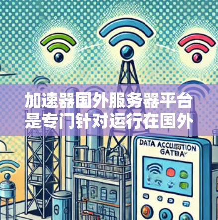 加速器国外服务器平台是专门针对运行在国外服务器的加速工具，旨在提升用户和企业的网络连接效率。以下是关于这些平台的详细分析