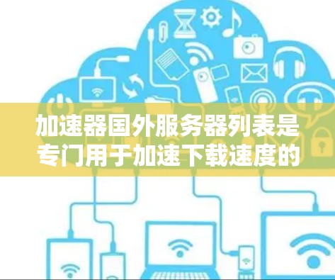 加速器国外服务器列表是专门用于加速下载速度的工具,这些服务器通常位于其他国家。以下是一些常见的加速器,它们支持国外服务器的下载