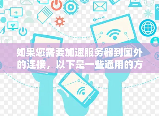 如果您需要加速服务器到国外的连接,以下是一些通用的方法和步骤,您可以根据具体情况调整 如果您需要加速服务器到国外的连接,以下是一些通用的方法和步骤,您可以根据具体情况调整