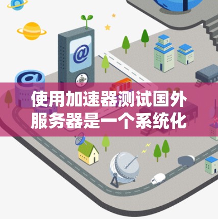 使用加速器测试国外服务器是一个系统化的过程,需要考虑多个因素来确保优化效果。以下是详细的步骤指南