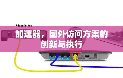 加速器,国外访问方案的创新与执行 加速器,国外访问方案的创新与执行