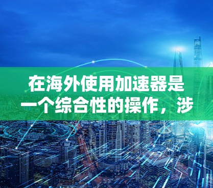 在海外使用加速器是一个综合性的操作,涉及到多个方面的考虑。以下是对使用海外加速器的详细步骤和建议