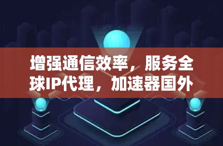 增强通信效率，服务全球IP代理，加速器国外IP代理解决方案