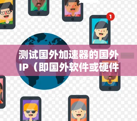 测试国外加速器的国外IP(即国外软件或硬件)需要遵循科学、系统化的步骤,以确保其在国际市场上的成功。以下是一个详细的步骤指南