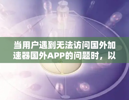 当用户遇到无法访问国外加速器国外APP的问题时，以下是一些步骤和建议，帮助他们解决问题